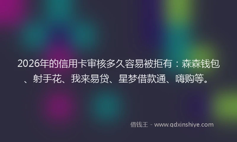 2026年的信用卡审核多久容易被拒有:森森钱包、射手花、我来易贷、星梦借款通、嗨购等。