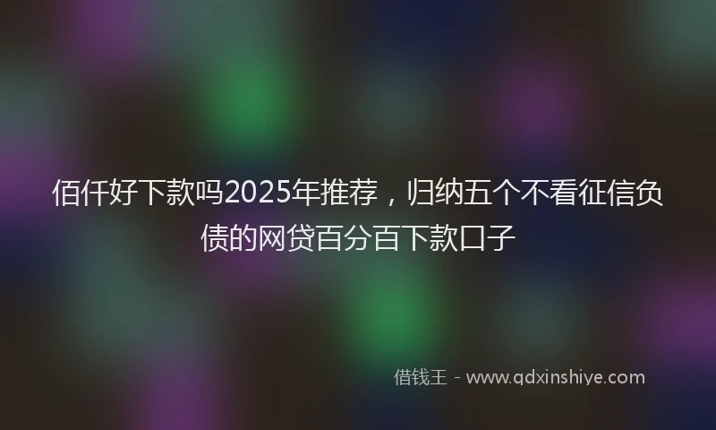 佰仟好下款吗2025年推荐，归纳五个不看征信负债的网贷百分百下款口子
