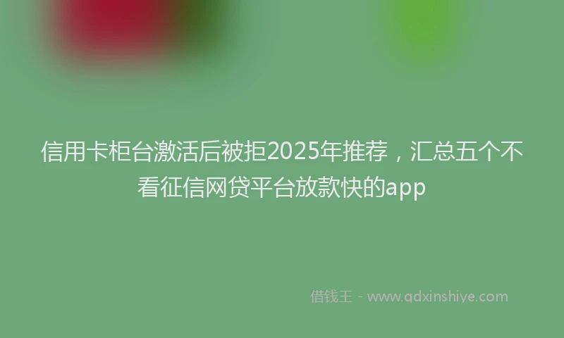 信用卡柜台激活后被拒2025年推荐，汇总五个不看征信网贷平台放款快的app