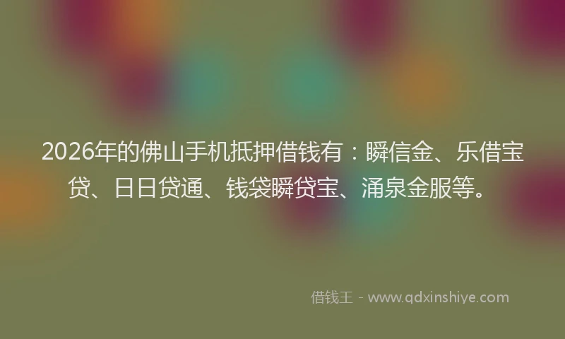 2026年的佛山手机抵押借钱有:瞬信金、乐借宝贷、日日贷通、钱袋瞬贷宝、涌泉金服等。