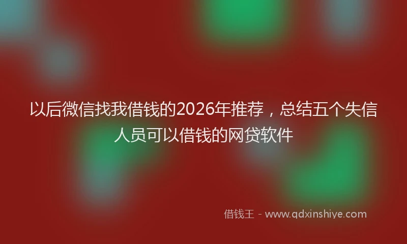 以后微信找我借钱的2026年推荐，总结五个失信人员可以借钱的网贷软件