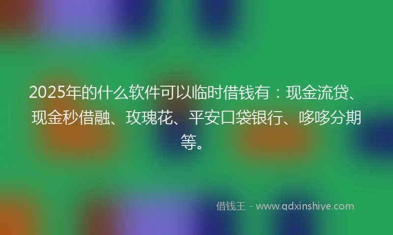 2025年的什么软件可以临时借钱有:现金流贷、现金秒借融、玫瑰花、平安口袋银行、哆哆分期等。