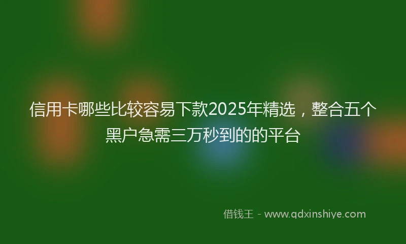 信用卡哪些比较容易下款2025年精选，整合五个黑户急需三万秒到的的平台
