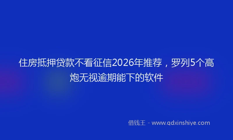 住房抵押贷款不看征信2026年推荐，罗列5个高炮无视逾期能下的软件