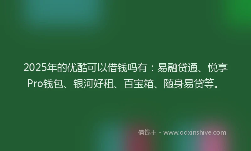 2025年的优酷可以借钱吗有:易融贷通、悦享Pro钱包、银河好租、百宝箱、随身易贷等。