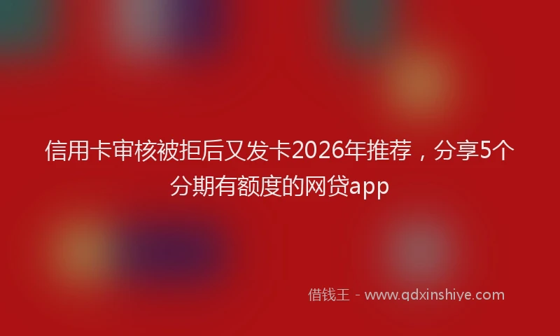 信用卡审核被拒后又发卡2026年推荐,分享5个分期有额度的网贷app