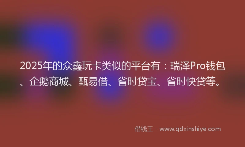 2025年的众鑫玩卡类似的平台有：瑞泽Pro钱包、企鹅商城、甄易借、省时贷宝、省时快贷等。