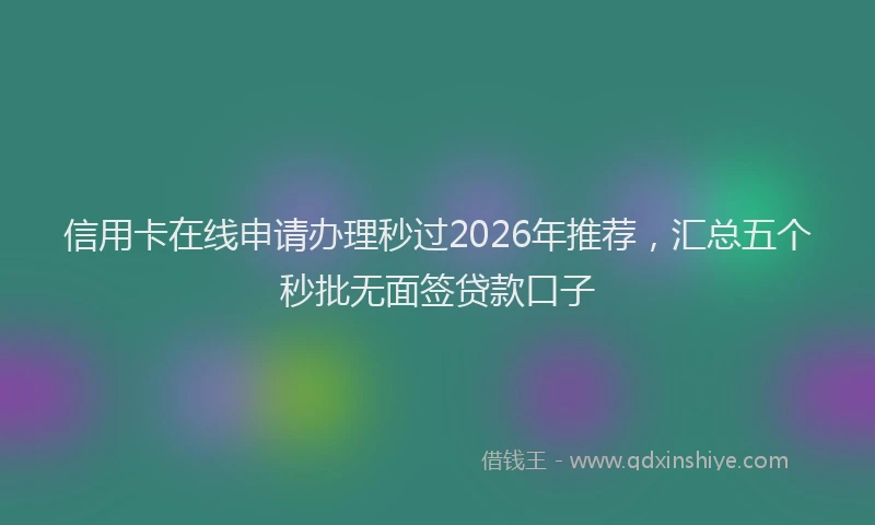 信用卡在线申请办理秒过2026年推荐，汇总五个秒批无面签贷款口子