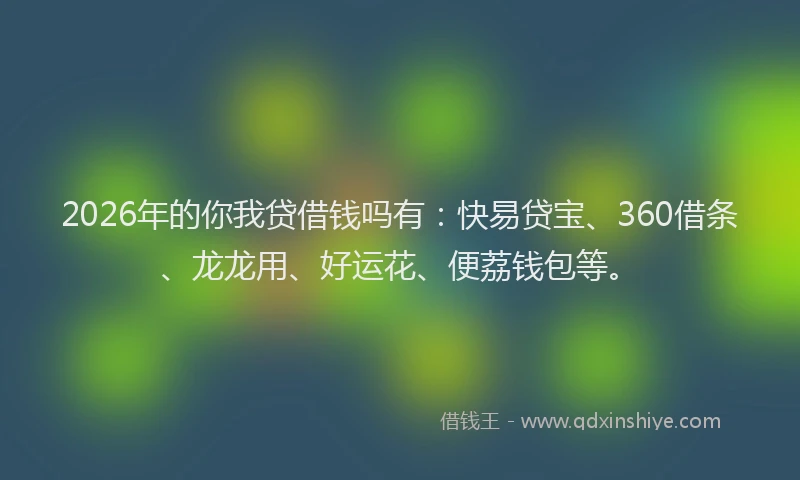2026年的你我贷借钱吗有：快易贷宝、360借条、龙龙用、好运花、便荔钱包等。