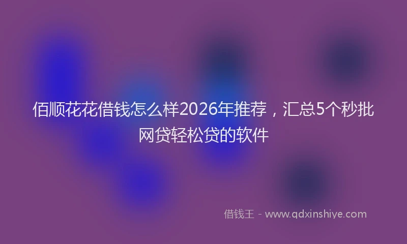 佰顺花花借钱怎么样2026年推荐,汇总5个秒批网贷轻松贷的软件