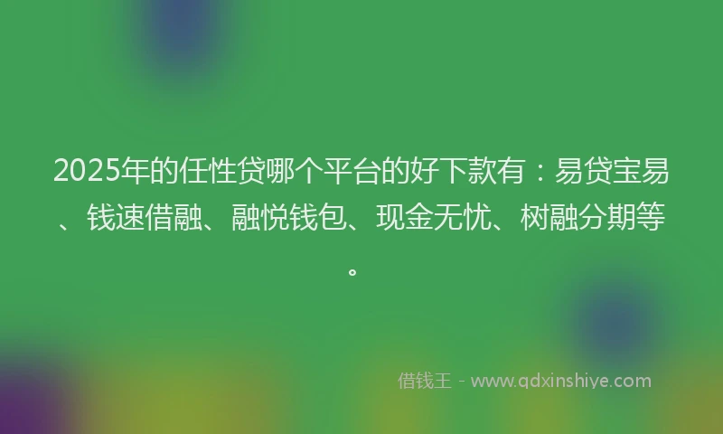 2025年的任性贷哪个平台的好下款有:易贷宝易、钱速借融、融悦钱包、现金无忧、树融分期等。