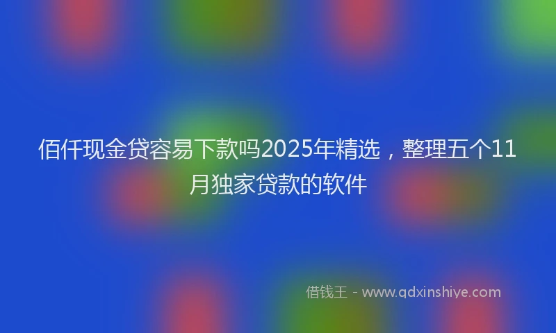 佰仟现金贷容易下款吗2025年精选，整理五个11月独家贷款的软件