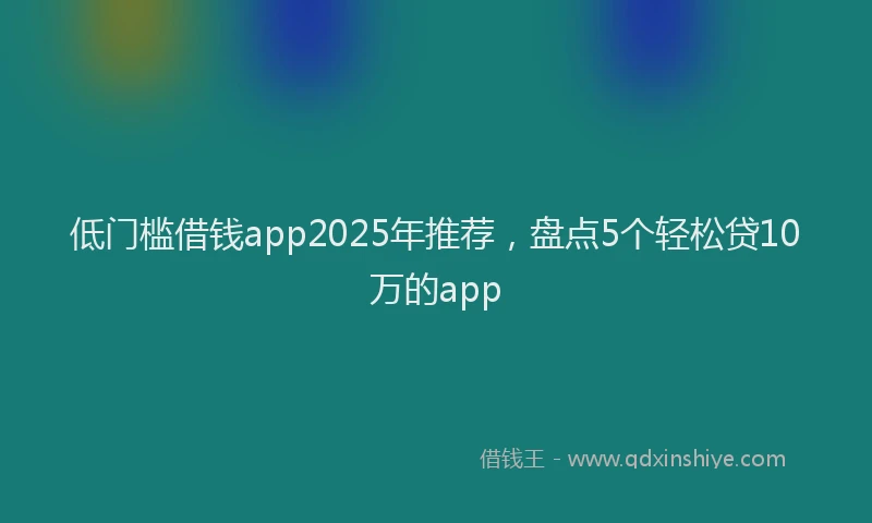 低门槛借钱app2025年推荐，盘点5个轻松贷10万的app