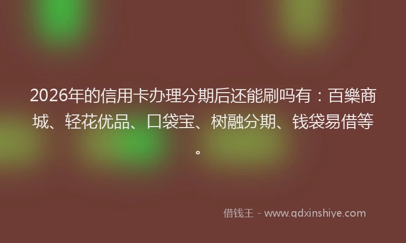 2026年的信用卡办理分期后还能刷吗有：百樂商城、轻花优品、口袋宝、树融分期、钱袋易借等。