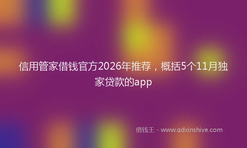 信用管家借钱官方2026年推荐，概括5个11月独家贷款的app