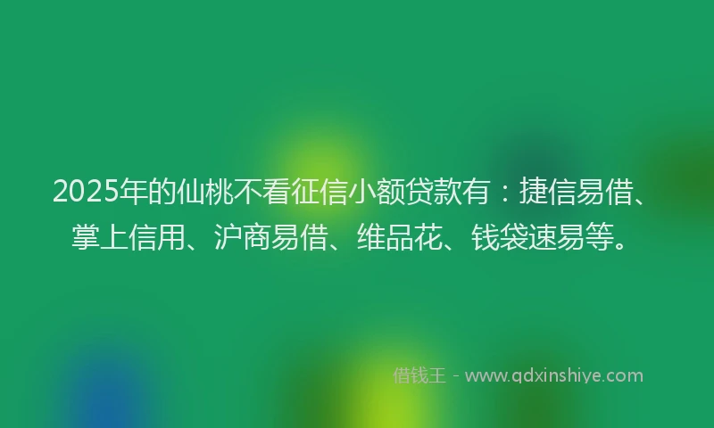 2025年的仙桃不看征信小额贷款有：捷信易借、掌上信用、沪商易借、维品花、钱袋速易等。