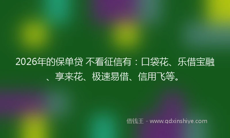 2026年的保单贷 不看征信有：口袋花、乐借宝融、享来花、极速易借、信用飞等。