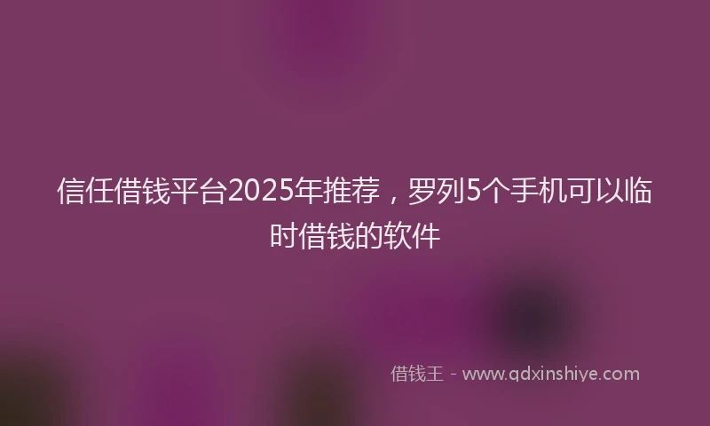 信任借钱平台2025年推荐，罗列5个手机可以临时借钱的软件