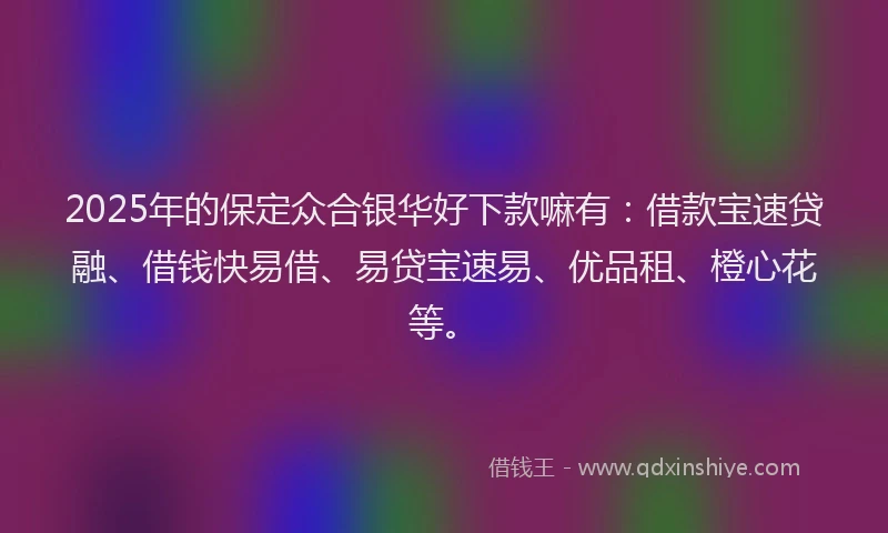 2025年的保定众合银华好下款嘛有：借款宝速贷融、借钱快易借、易贷宝速易、优品租、橙心花等。