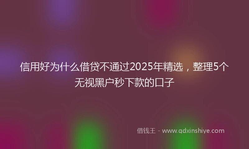 信用好为什么借贷不通过2025年精选，整理5个无视黑户秒下款的口子