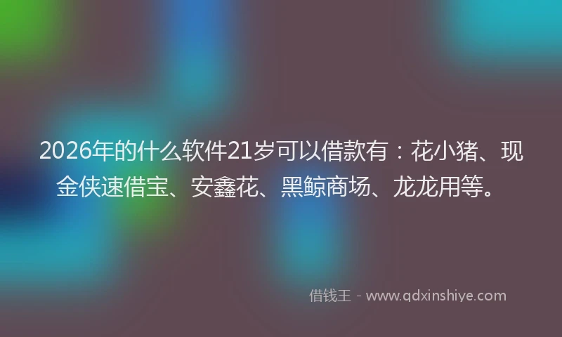 2026年的什么软件21岁可以借款有：花小猪、现金侠速借宝、安鑫花、黑鲸商场、龙龙用等。