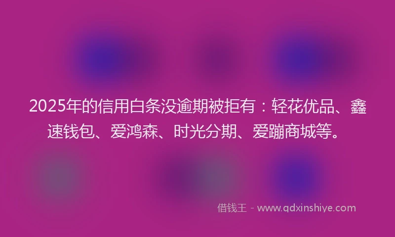 2025年的信用白条没逾期被拒有:轻花优品、鑫速钱包、爱鸿森、时光分期、爱蹦商城等。