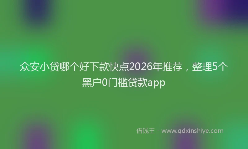 众安小贷哪个好下款快点2026年推荐，整理5个黑户0门槛贷款app