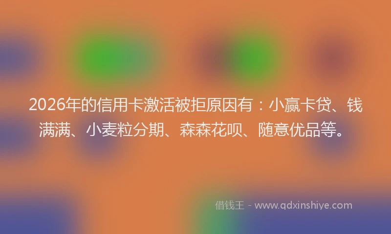 2026年的信用卡激活被拒原因有：小赢卡贷、钱满满、小麦粒分期、森森花呗、随意优品等。