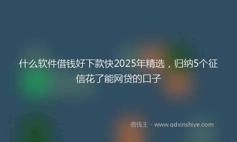 什么软件借钱好下款快2025年精选，归纳5个征信花了能网贷的口子