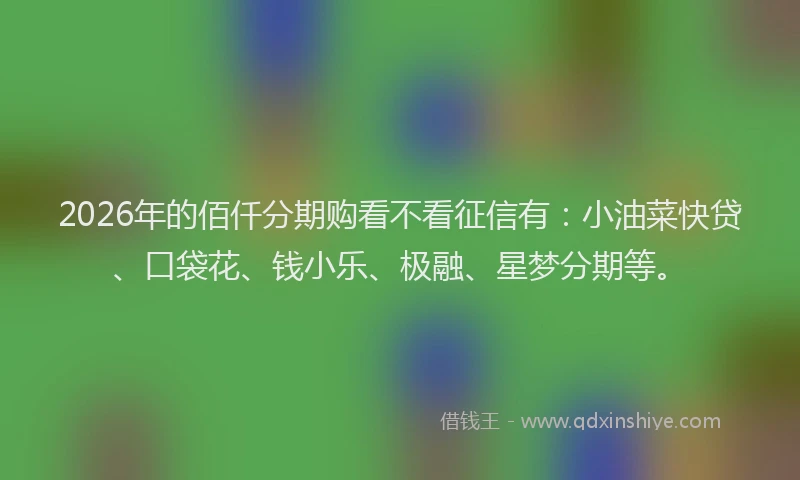2026年的佰仟分期购看不看征信有：小油菜快贷、口袋花、钱小乐、极融、星梦分期等。