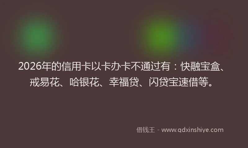 2026年的信用卡以卡办卡不通过有:快融宝盒、戒易花、哈银花、幸福贷、闪贷宝速借等。