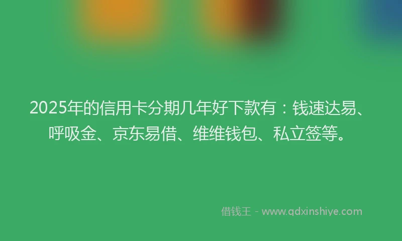 2025年的信用卡分期几年好下款有：钱速达易、呼吸金、京东易借、维维钱包、私立签等。