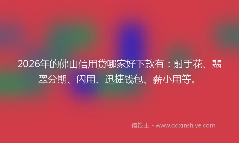 2026年的佛山信用贷哪家好下款有:射手花、翡翠分期、闪用、迅捷钱包、薪小用等。