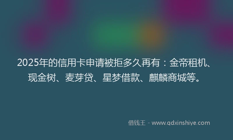 2025年的信用卡申请被拒多久再有：金帝租机、现金树、麦芽贷、星梦借款、麒麟商城等。