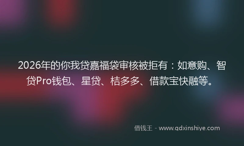 2026年的你我贷嘉福袋审核被拒有：如意购、智贷Pro钱包、星贷、桔多多、借款宝快融等。