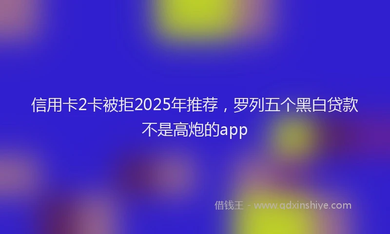 信用卡2卡被拒2025年推荐，罗列五个黑白贷款不是高炮的app