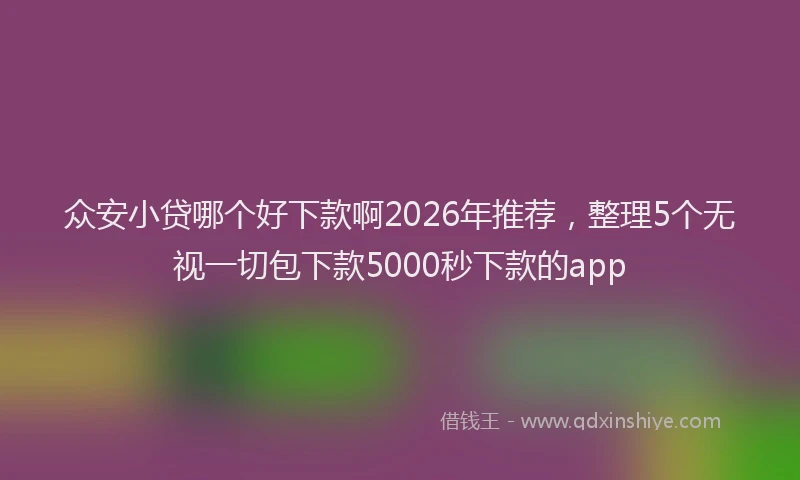 众安小贷哪个好下款啊2026年推荐,整理5个无视一切包下款5000秒下款的app
