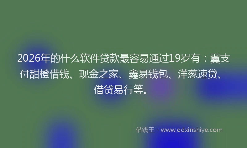 2026年的什么软件贷款最容易通过19岁有：翼支付甜橙借钱、现金之家、鑫易钱包、洋葱速贷、借贷易行等。