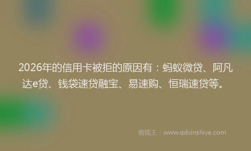 2026年的信用卡被拒的原因有:蚂蚁微贷、阿凡达e贷、钱袋速贷融宝、易速购、恒瑞速贷等。