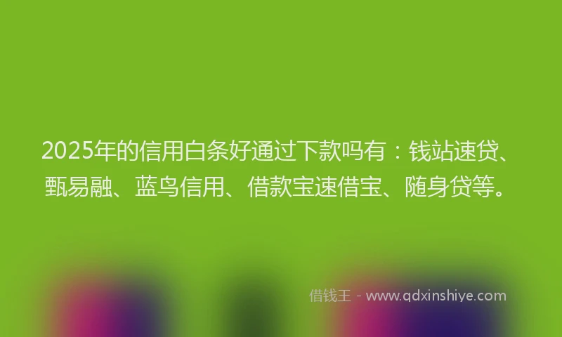 2025年的信用白条好通过下款吗有：钱站速贷、甄易融、蓝鸟信用、借款宝速借宝、随身贷等。