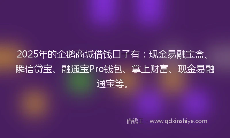 2025年的企鹅商城借钱口子有：现金易融宝盒、瞬信贷宝、融通宝Pro钱包、掌上财富、现金易融通宝等。