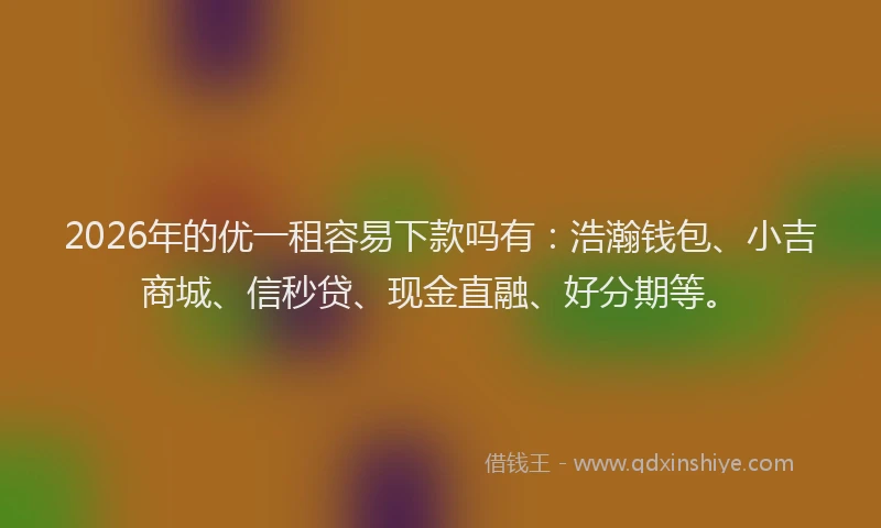 2026年的优一租容易下款吗有：浩瀚钱包、小吉商城、信秒贷、现金直融、好分期等。