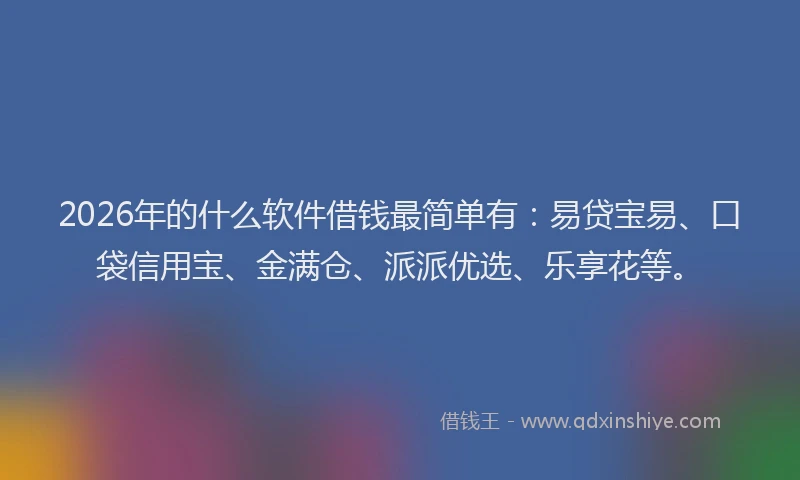 2026年的什么软件借钱最简单有:易贷宝易、口袋信用宝、金满仓、派派优选、乐享花等。