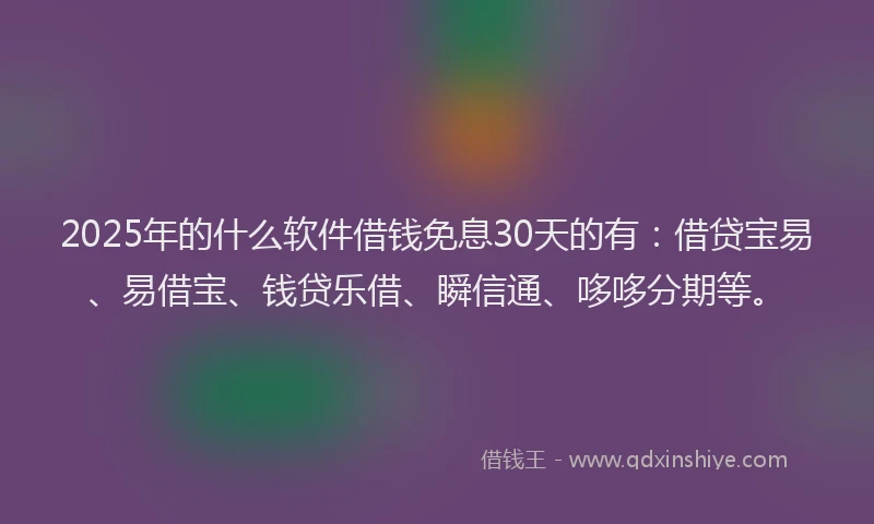 2025年的什么软件借钱免息30天的有：借贷宝易、易借宝、钱贷乐借、瞬信通、哆哆分期等。
