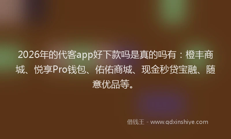 2026年的代客app好下款吗是真的吗有：橙丰商城、悦享Pro钱包、佑佑商城、现金秒贷宝融、随意优品等。
