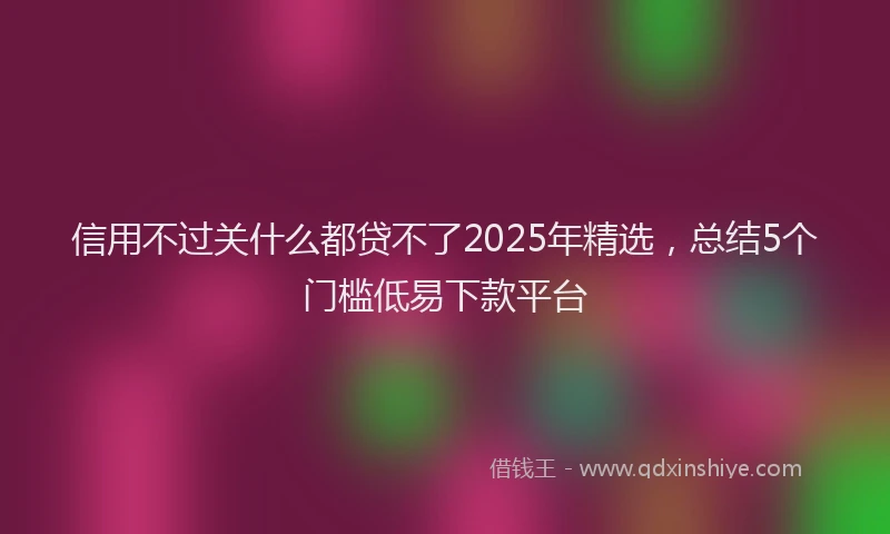 信用不过关什么都贷不了2025年精选，总结5个门槛低易下款平台