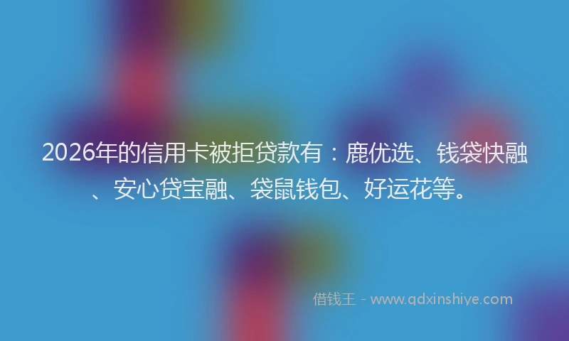 2026年的信用卡被拒贷款有：鹿优选、钱袋快融、安心贷宝融、袋鼠钱包、好运花等。