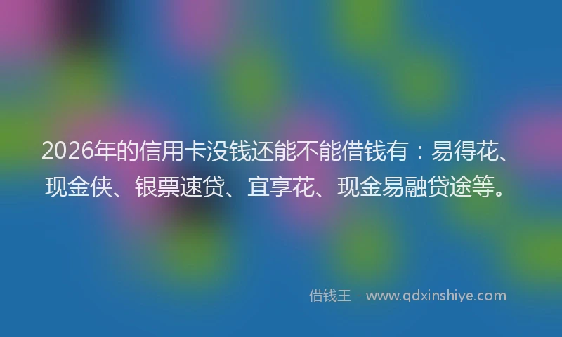 2026年的信用卡没钱还能不能借钱有：易得花、现金侠、银票速贷、宜享花、现金易融贷途等。