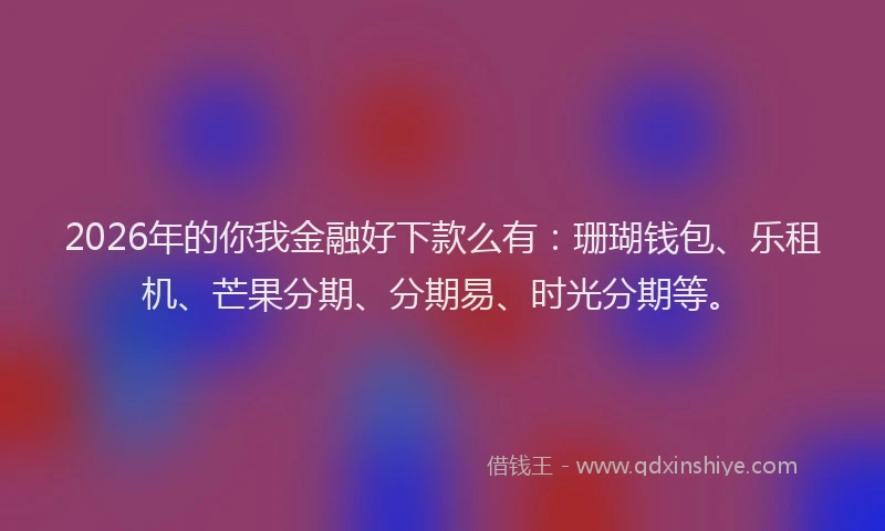 2026年的你我金融好下款么有：珊瑚钱包、乐租机、芒果分期、分期易、时光分期等。