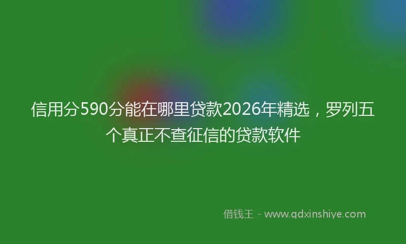 信用分590分能在哪里贷款2026年精选，罗列五个真正不查征信的贷款软件
